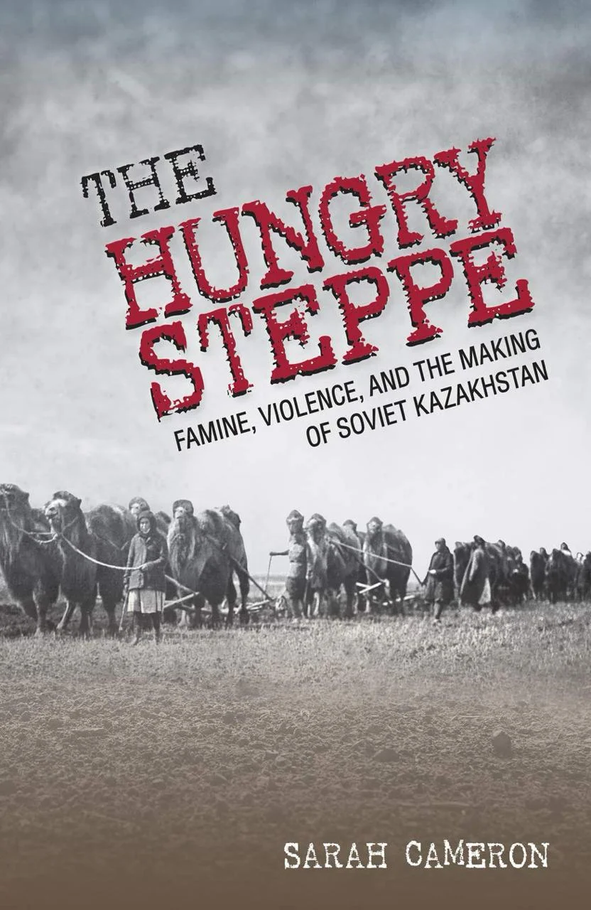 Sarah Cameron. The Hungry Steppe: Famine, Violence, and the Making of Soviet Kazakhstan